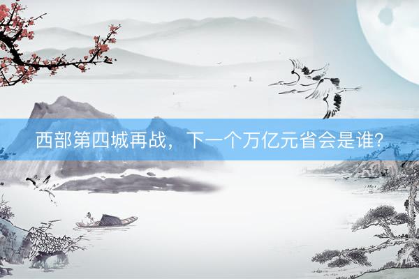 西部第四城再战，下一个万亿元省会是谁？