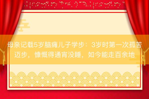 母亲记载5岁脑瘫儿子学步：3岁时第一次孤苦迈步，慷慨得通宵没睡，如今能走百余地