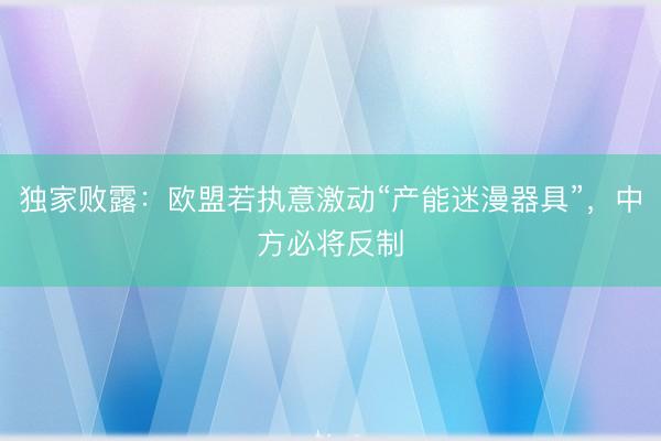 独家败露：欧盟若执意激动“产能迷漫器具”，中方必将反制