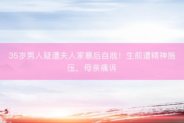 35岁男人疑遭夫人家暴后自戕！生前遭精神施压，母亲痛诉
