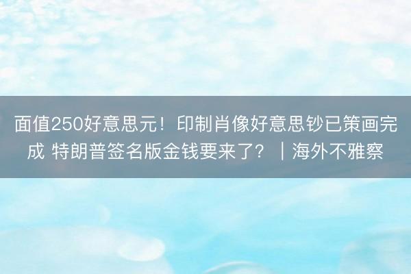 面值250好意思元！印制肖像好意思钞已策画完成 特朗普签名版金钱要来了？｜海外不雅察
