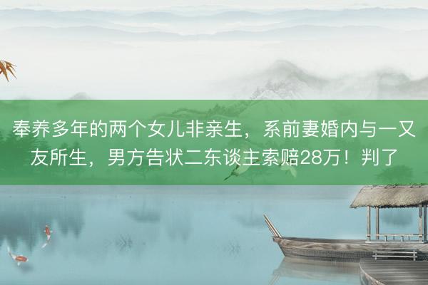 奉养多年的两个女儿非亲生,系前妻婚内与一又友所生,男方告状二东谈主索赔28万!判了