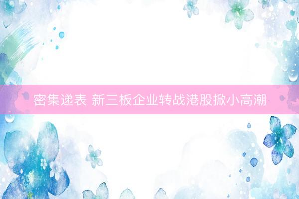 密集递表 新三板企业转战港股掀小高潮