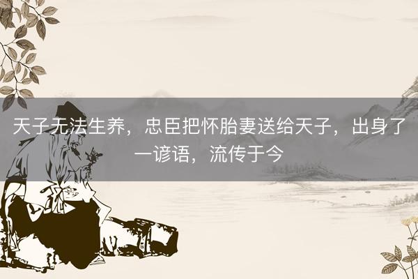 天子无法生养，忠臣把怀胎妻送给天子，出身了一谚语，流传于今