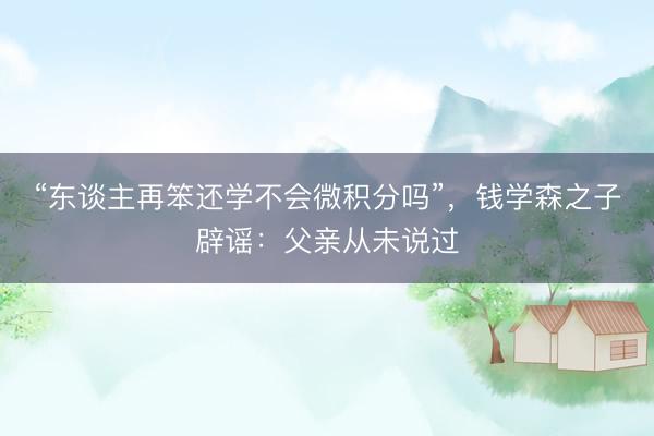 “东谈主再笨还学不会微积分吗”，钱学森之子辟谣：父亲从未说过