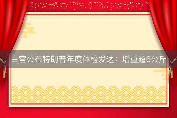 白宫公布特朗普年度体检发达：增重超6公斤