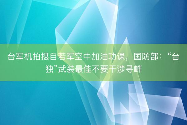 台军机拍摄自若军空中加油功课，国防部：“台独”武装最佳不要干涉寻衅