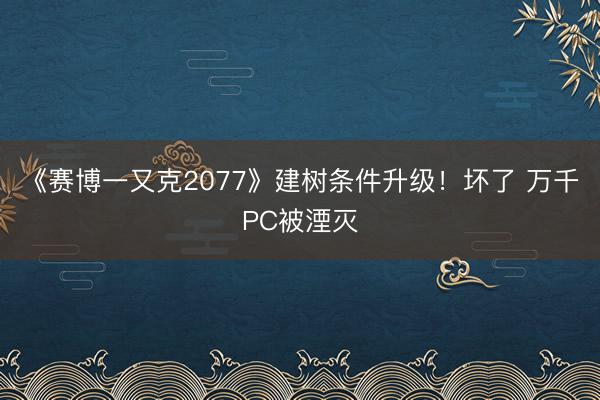 《赛博一又克2077》建树条件升级！坏了 万千PC被湮灭