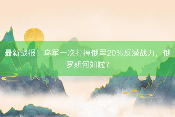 最新战报!乌军一次打掉俄军20%反潜战力,俄罗斯何如啦?