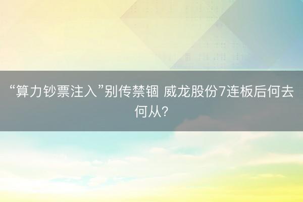 “算力钞票注入”别传禁锢 威龙股份7连板后何去何从？