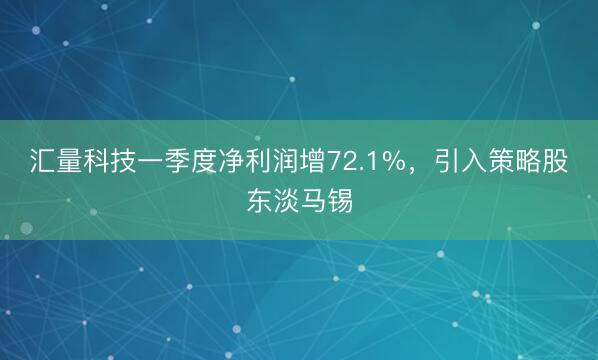 汇量科技一季度净利润增72.1%，引入策略股东淡马锡