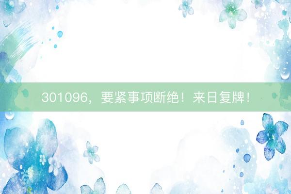301096，要紧事项断绝！来日复牌！