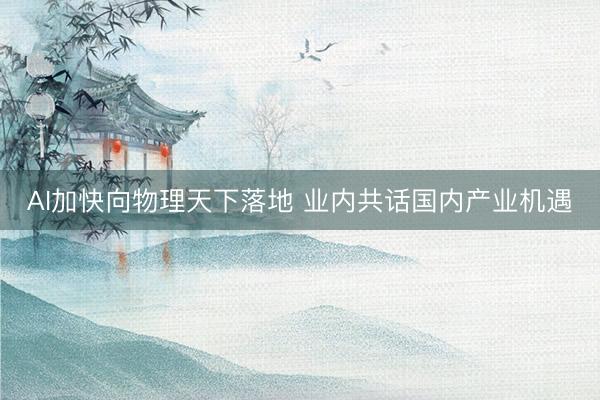 AI加快向物理天下落地 业内共话国内产业机遇