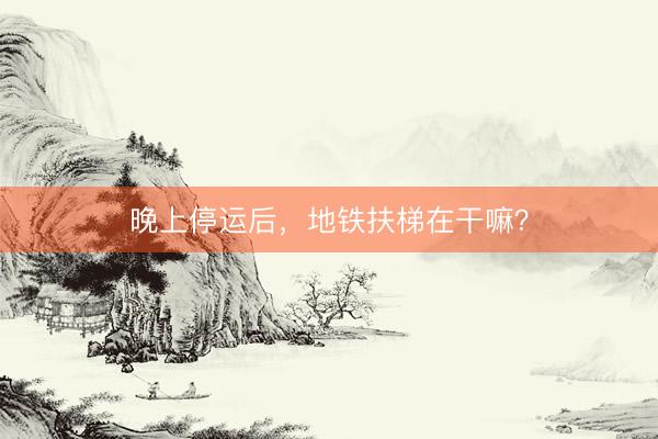 晚上停运后，地铁扶梯在干嘛？