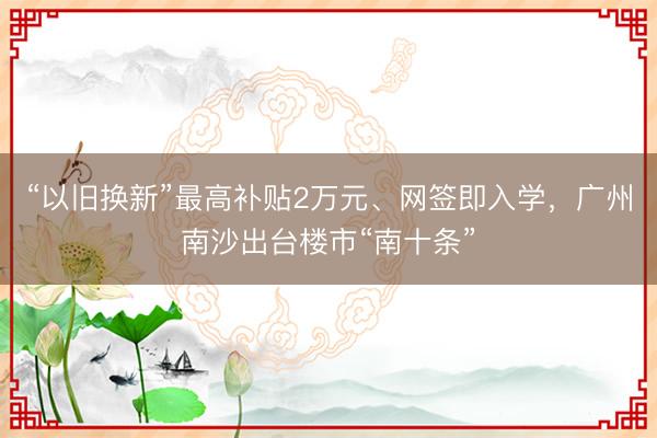 “以旧换新”最高补贴2万元、网签即入学，广州南沙出台楼市“南十条”