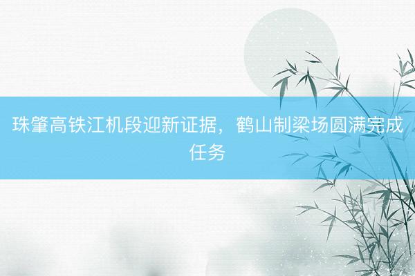 珠肇高铁江机段迎新证据，鹤山制梁场圆满完成任务
