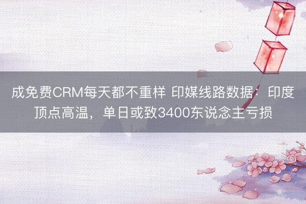 成免费CRM每天都不重样 印媒线路数据：印度顶点高温，单日或致3400东说念主亏损