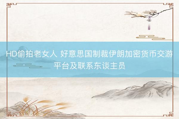 HD偷拍老女人 好意思国制裁伊朗加密货币交游平台及联系东谈主员
