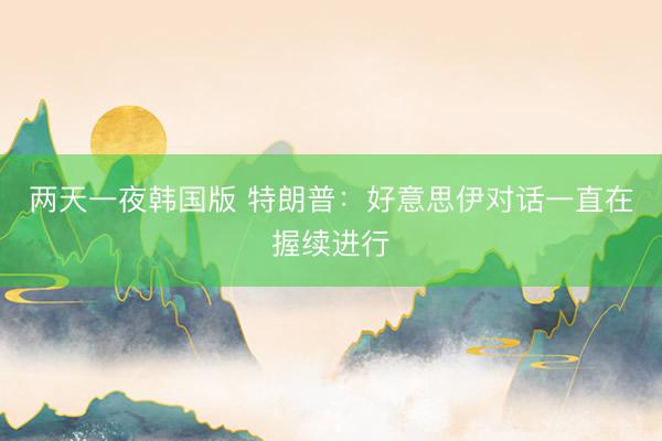 两天一夜韩国版 特朗普：好意思伊对话一直在握续进行