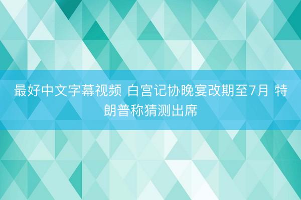 最好中文字幕视频 白宫记协晚宴改期至7月 特朗普称猜测出席
