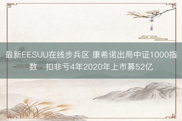 最新EESUU在线步兵区 康希诺出局中证1000指数 扣非亏4年2020年上市募52亿
