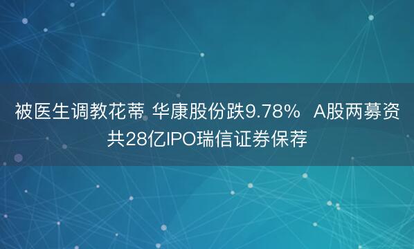 被医生调教花蒂 华康股份跌9.78%  A股两募资共28亿IPO瑞信证券保荐