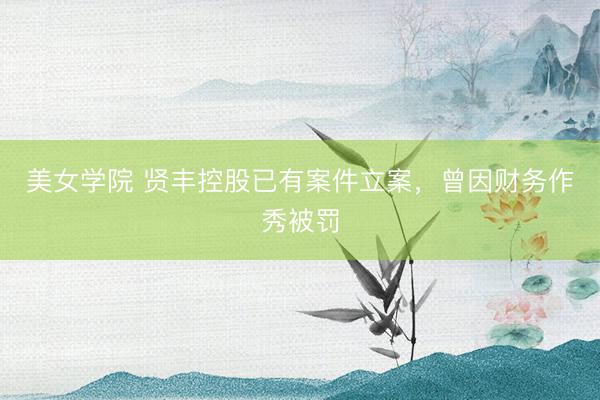 美女学院 贤丰控股已有案件立案，曾因财务作秀被罚