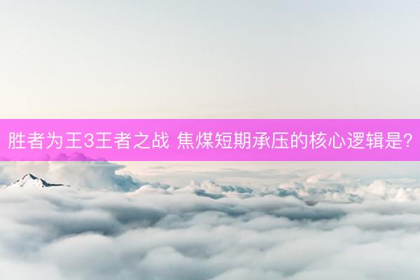 胜者为王3王者之战 焦煤短期承压的核心逻辑是？