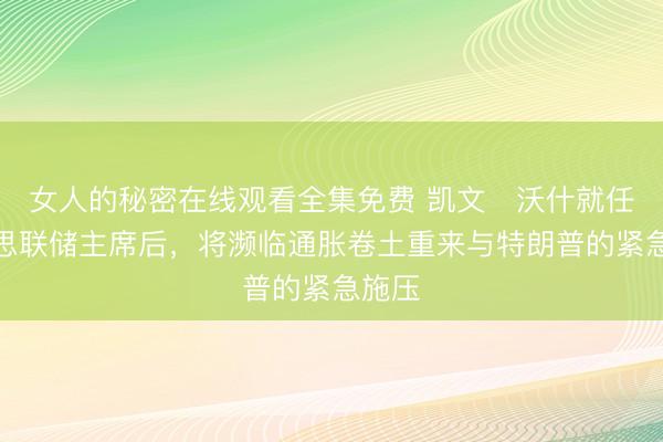 女人的秘密在线观看全集免费 凯文・沃什就任好意思联储主席后，将濒临通胀卷土重来与特朗普的紧急施压