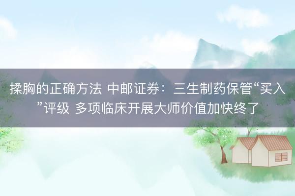 揉胸的正确方法 中邮证券：三生制药保管“买入”评级 多项临床开展大师价值加快终了