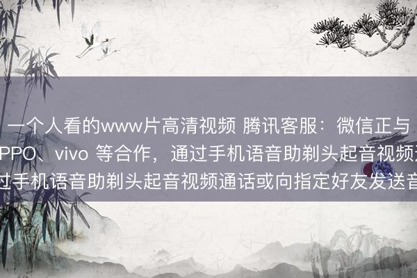 一个人看的www片高清视频 腾讯客服：微信正与华为、荣耀、小米、OPPO、vivo 等合作，通过手机语音助剃头起音视频通话或向指定好友发送音尘