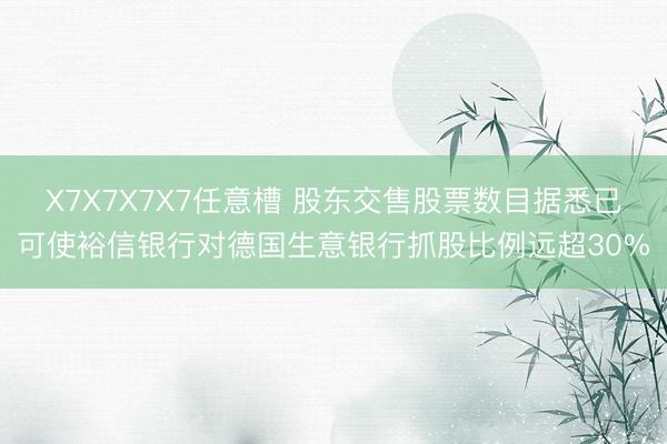 X7X7X7X7任意槽 股东交售股票数目据悉已可使裕信银行对德国生意银行抓股比例远超30%
