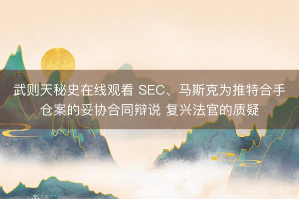 武则天秘史在线观看 SEC、马斯克为推特合手仓案的妥协合同辩说 复兴法官的质疑