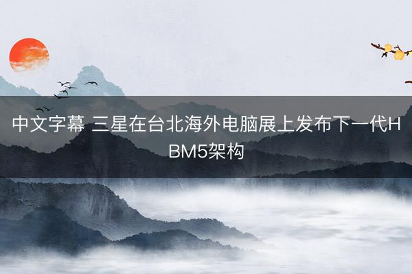 中文字幕 三星在台北海外电脑展上发布下一代HBM5架构