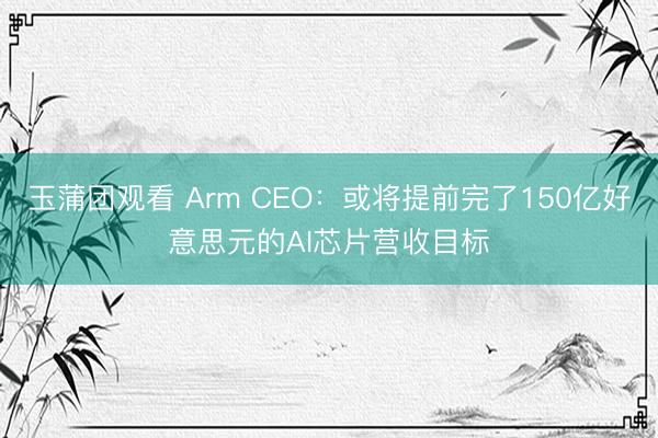 玉蒲团观看 Arm CEO:或将提前完了150亿好意思元的AI芯片营收目标