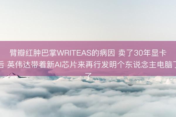 臂瓣红肿巴掌WRITEAS的病因 卖了30年显卡后 英伟达带着新AI芯片来再行发明个东说念主电脑了