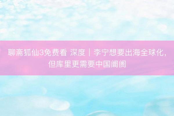 聊斋狐仙3免费看 深度｜李宁想要出海全球化，但库里更需要中国阛阓