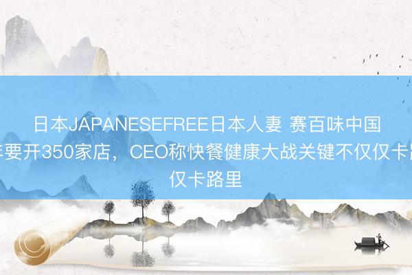 日本JAPANESEFREE日本人妻 赛百味中国脉年要开350家店，CEO称快餐健康大战关键不仅仅卡路里