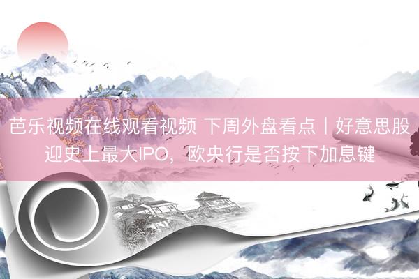 芭乐视频在线观看视频 下周外盘看点丨好意思股迎史上最大IPO，欧央行是否按下加息键
