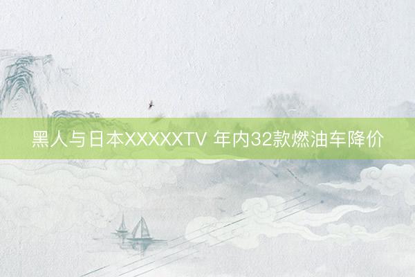 黑人与日本XXXXXTV 年内32款燃油车降价