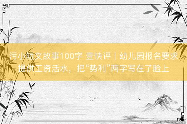 污小短文故事100字 壹快评|幼儿园报名要求提供工资活水,把“势利”两字写在了脸上