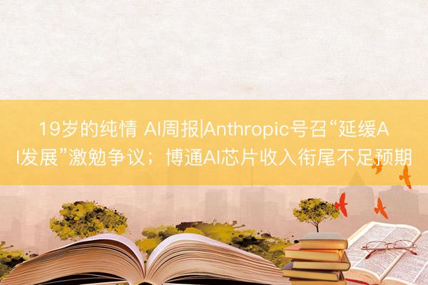 19岁的纯情 AI周报|Anthropic号召“延缓AI发展”激勉争议；博通AI芯片收入衔尾不足预期