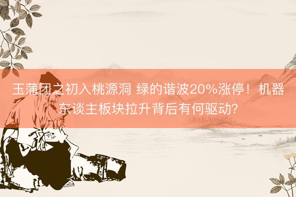 玉蒲团之初入桃源洞 绿的谐波20%涨停！机器东谈主板块拉升背后有何驱动？