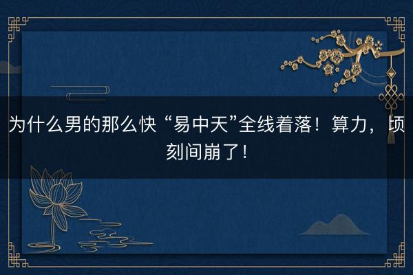 为什么男的那么快 “易中天”全线着落!算力,顷刻间崩了!