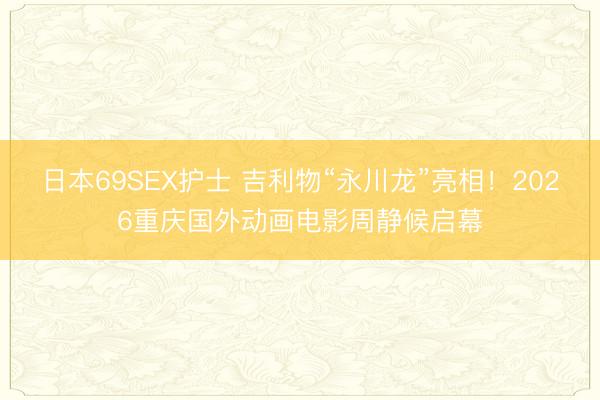 日本69SEX护士 吉利物“永川龙”亮相！2026重庆国外动画电影周静候启幕