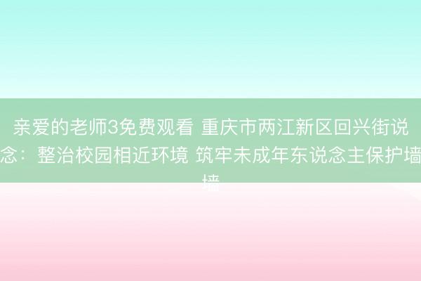 亲爱的老师3免费观看 重庆市两江新区回兴街说念：整治校园相近环境 筑牢未成年东说念主保护墙
