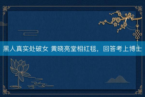 黑人真实处破女 黄晓亮堂相红毯，回答考上博士