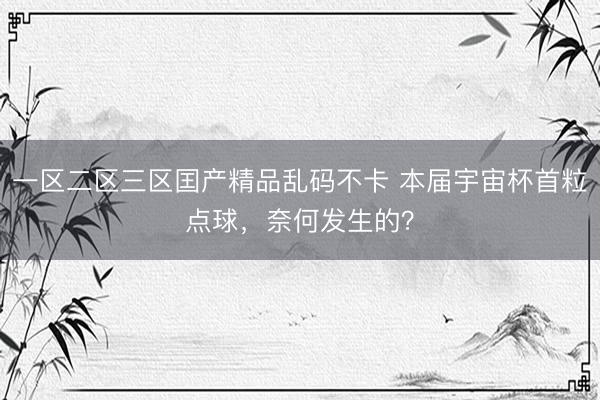 一区二区三区囯产精品乱码不卡 本届宇宙杯首粒点球,奈何发生的?
