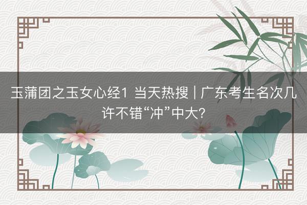 玉蒲团之玉女心经1 当天热搜 | 广东考生名次几许不错“冲”中大?