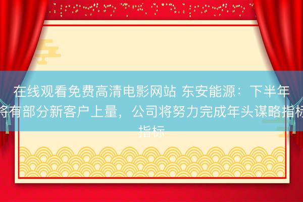 在线观看免费高清电影网站 东安能源：下半年将有部分新客户上量，公司将努力完成年头谋略指标